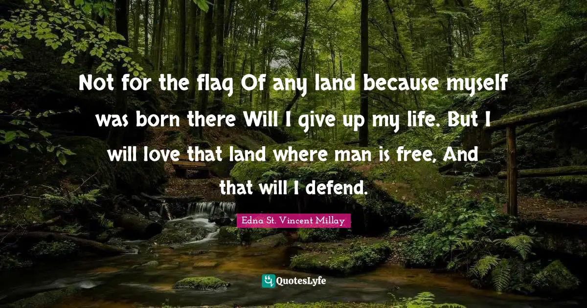 Not for the flag Of any land because myself was born there Will I give up my life. But I will love that land where man is free, And that will I defend.
