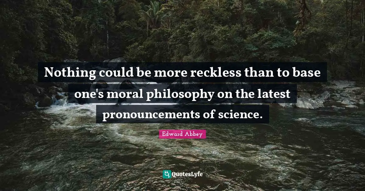 Nothing could be more reckless than to base one's moral philosophy on the latest pronouncements of science.