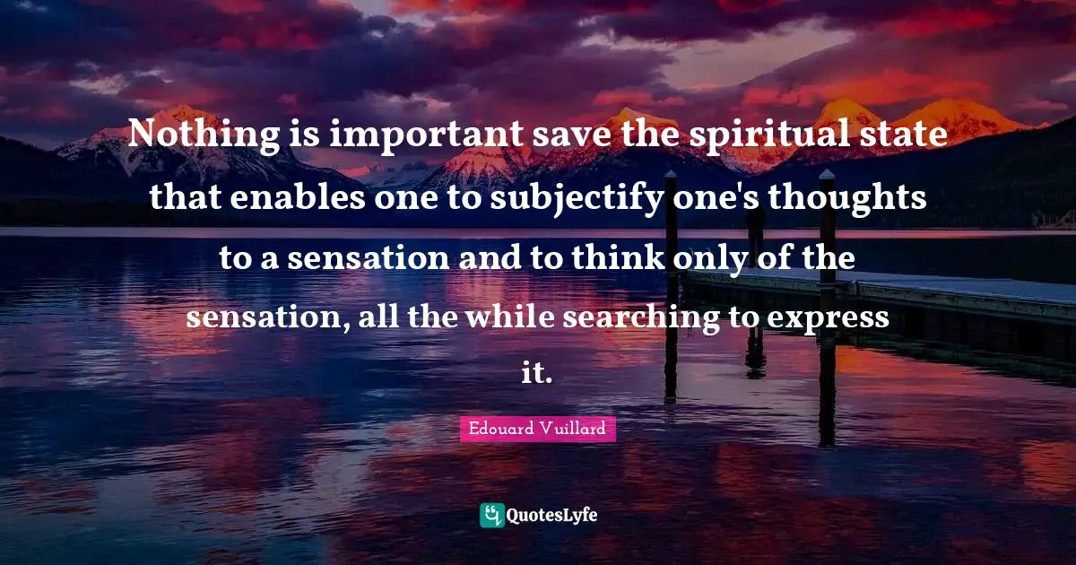 Nothing is important save the spiritual state that enables one to subjectify one's thoughts to a sensation and to think only of the sensation, all the while searching to express it.