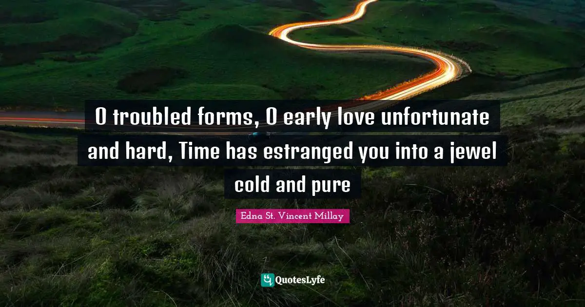 O troubled forms, O early love unfortunate and hard, Time has estranged you into a jewel cold and pure