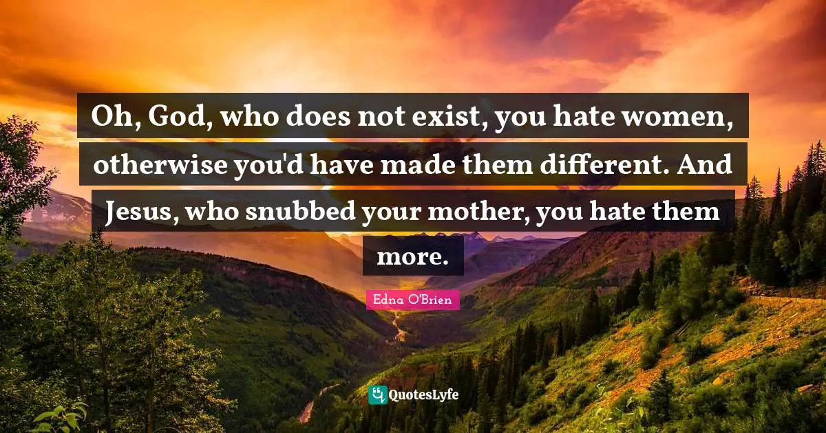 Oh, God, who does not exist, you hate women, otherwise you'd have made them different. And Jesus, who snubbed your mother, you hate them more.