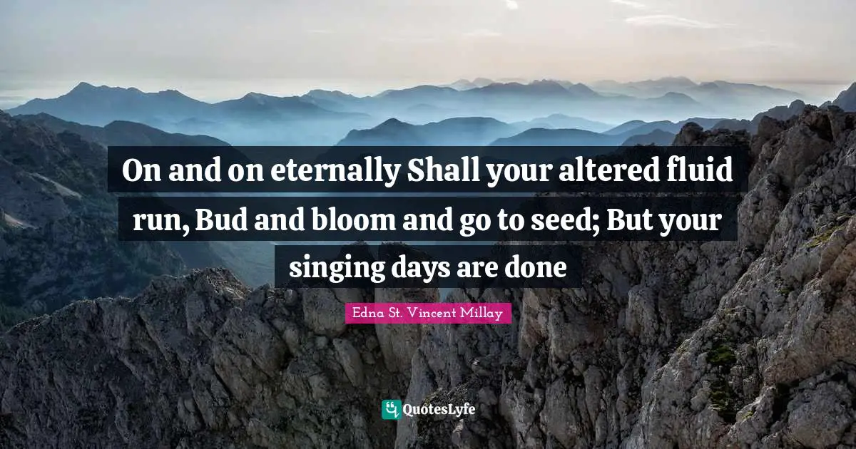 On and on eternally Shall your altered fluid run, Bud and bloom and go to seed; But your singing days are done