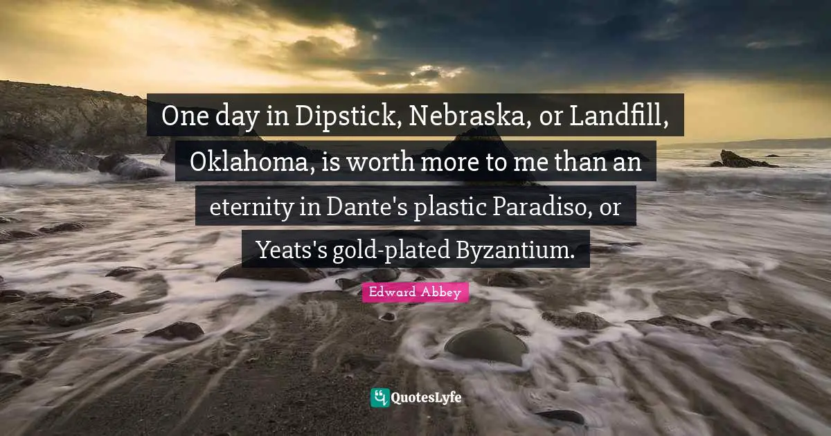 One day in Dipstick, Nebraska, or Landfill, Oklahoma, is worth more to me than an eternity in Dante's plastic Paradiso, or Yeats's gold-plated Byzantium.