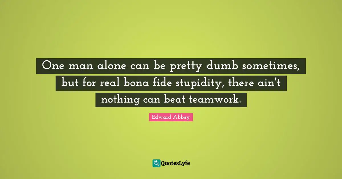 One man alone can be pretty dumb sometimes, but for real bona fide stupidity, there ain't nothing can beat teamwork.