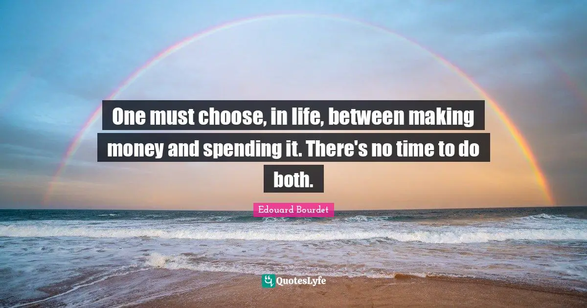 One must choose, in life, between making money and spending it. There's no time to do both.