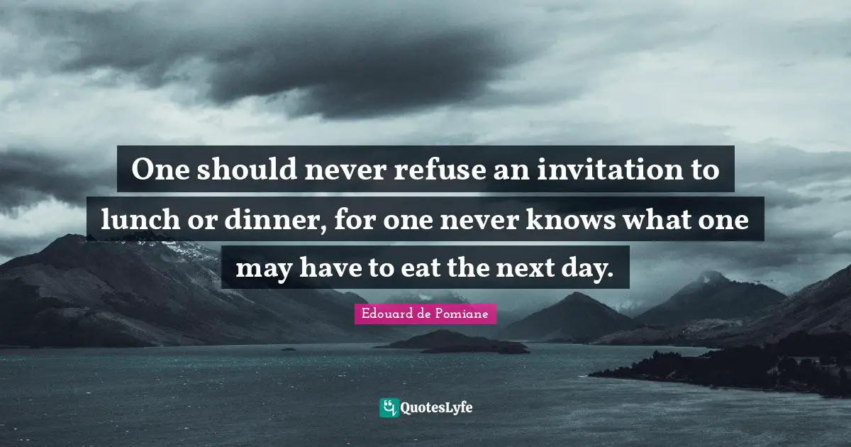 One should never refuse an invitation to lunch or dinner, for one never knows what one may have to eat the next day.