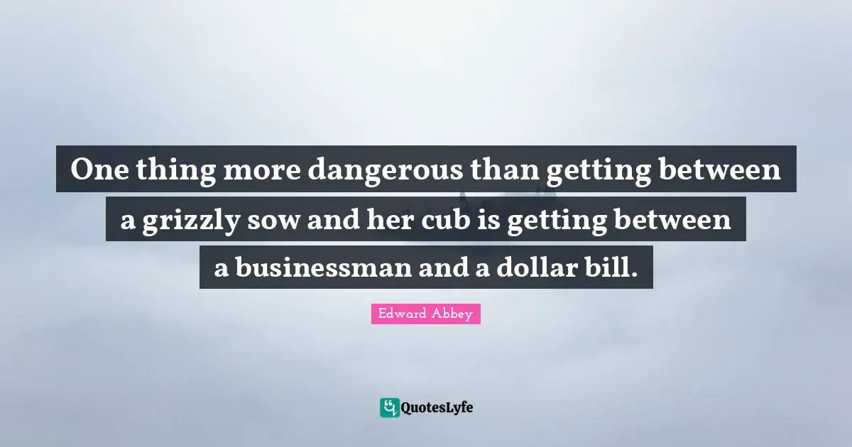 One thing more dangerous than getting between a grizzly sow and her cub is getting between a businessman and a dollar bill.