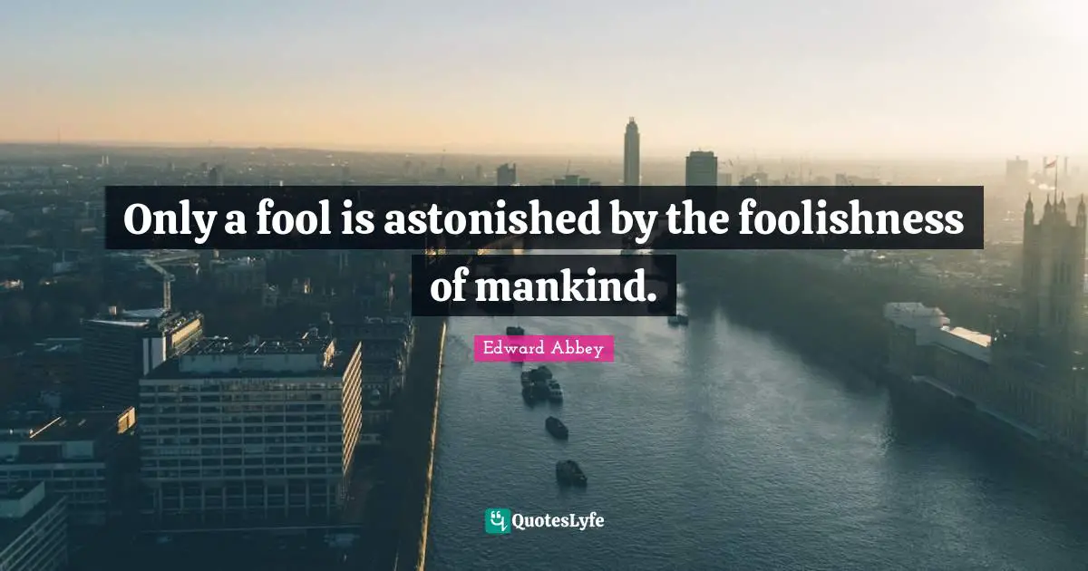 Only a fool is astonished by the foolishness of mankind.