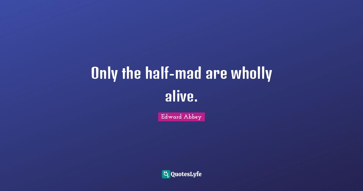 Edward Abbey Quotes: Only the half-mad are wholly alive.