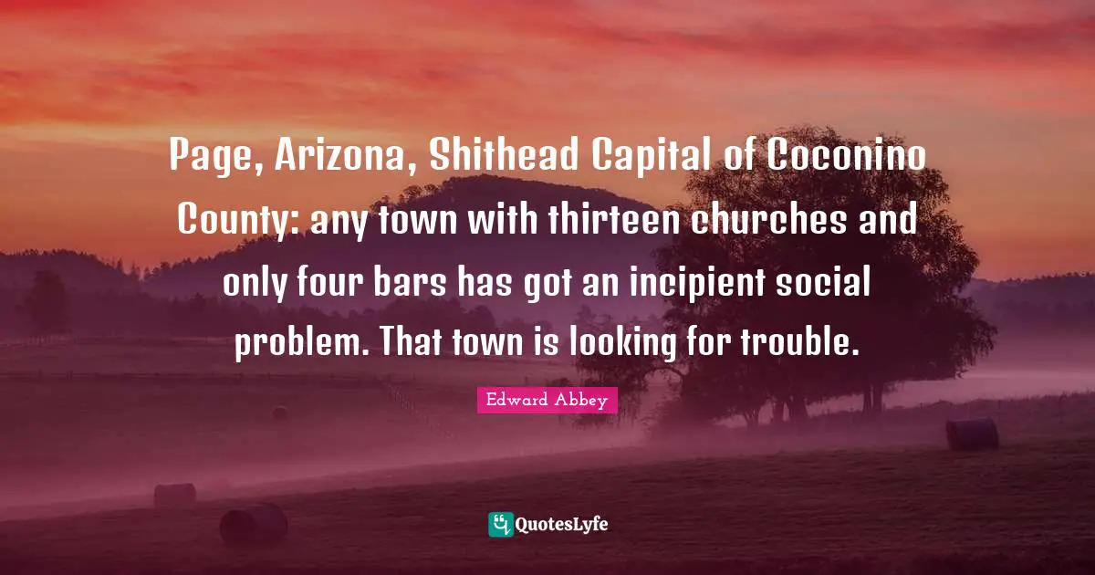 County Quotes: "Page, Arizona, Shithead Capital of Coconino County: any town with thirteen churches and only four bars has got an incipient social problem. That town is looking for trouble."