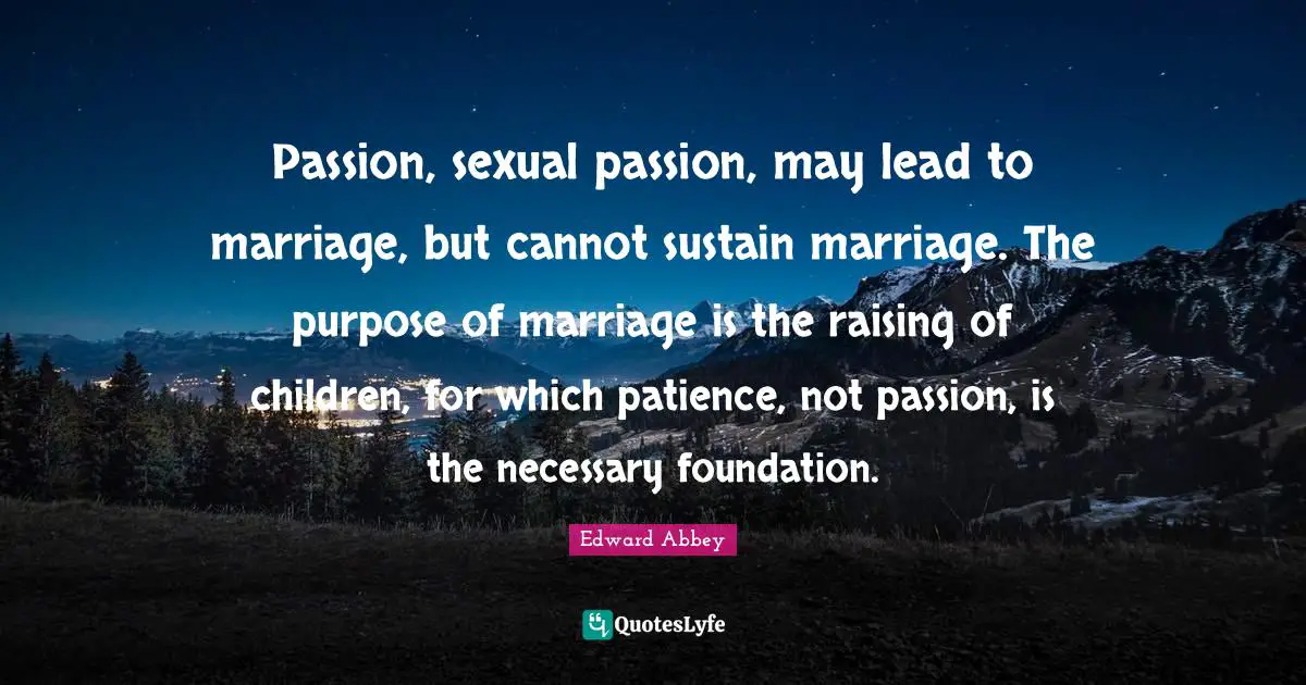 Passion, sexual passion, may lead to marriage, but cannot sustain marriage. The purpose of marriage is the raising of children, for which patience, not passion, is the necessary foundation.