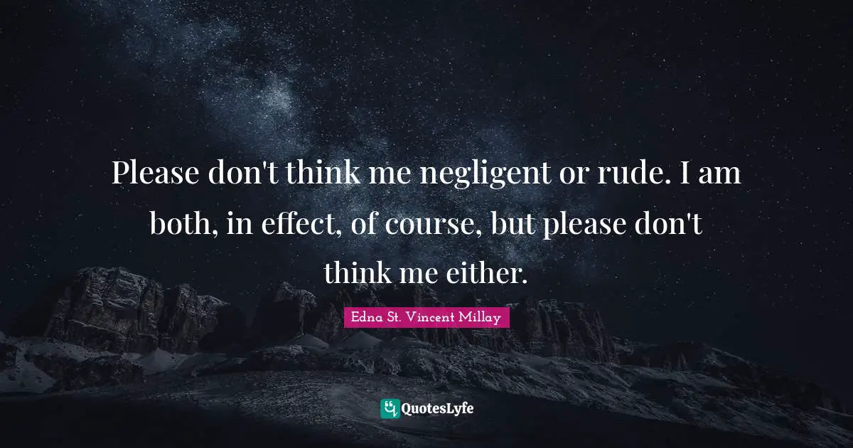Please don't think me negligent or rude. I am both, in effect, of course, but please don't think me either.