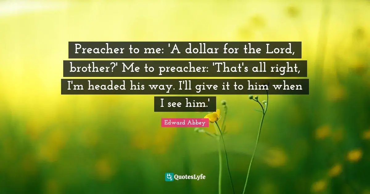 Preacher to me: 'A dollar for the Lord, brother?' Me to preacher: 'That's all right, I'm headed his way. I'll give it to him when I see him.'