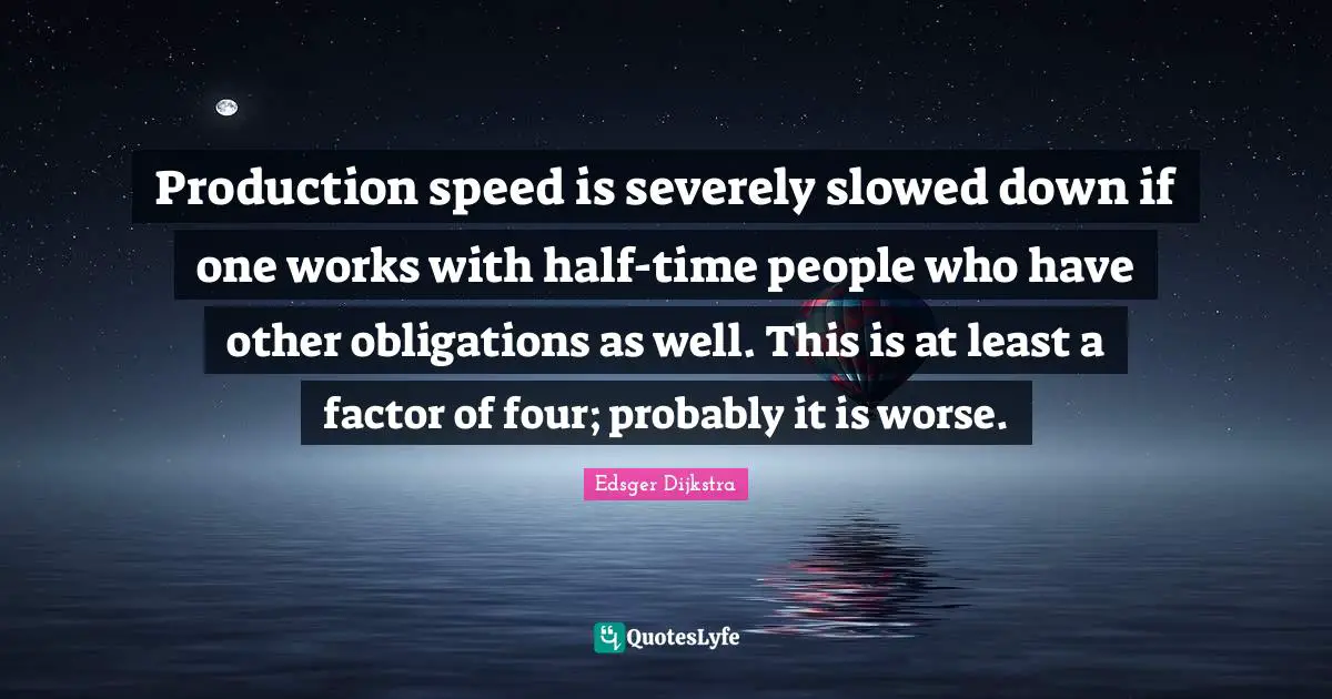 Edsger Dijkstra Quotes: "Production speed is severely slowed down if one works with half-time people who have other obligations as well. This is at least a factor of four; probably it is worse."