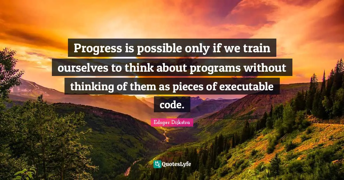 Progress is possible only if we train ourselves to think about programs without thinking of them as pieces of executable code.