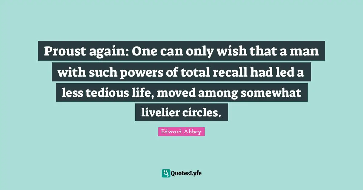 Proust again: One can only wish that a man with such powers of total recall had led a less tedious life, moved among somewhat livelier circles.