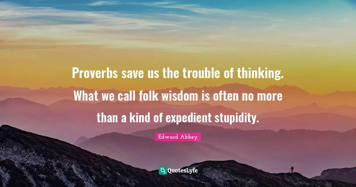 Proverbs save us the trouble of thinking. What we call folk wisdom is often no more than a kind of expedient stupidity.