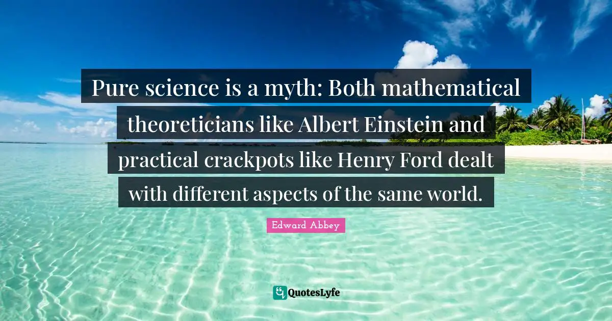 Pure science is a myth: Both mathematical theoreticians like Albert Einstein and practical crackpots like Henry Ford dealt with different aspects of the same world.