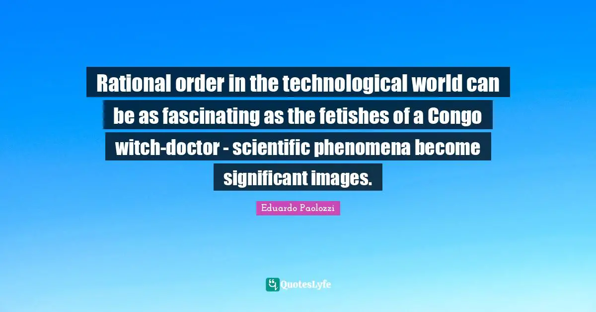 Rational Quotes: "Rational order in the technological world can be as fascinating as the fetishes of a Congo witch-doctor - scientific phenomena become significant images."