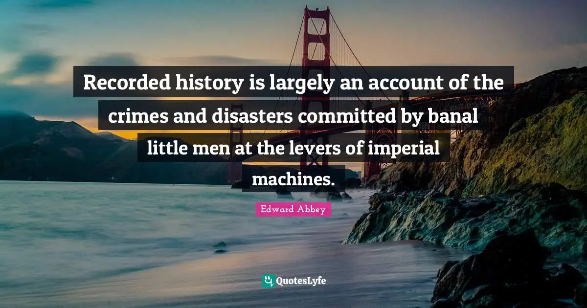 Levers Quotes: "Recorded history is largely an account of the crimes and disasters committed by banal little men at the levers of imperial machines."