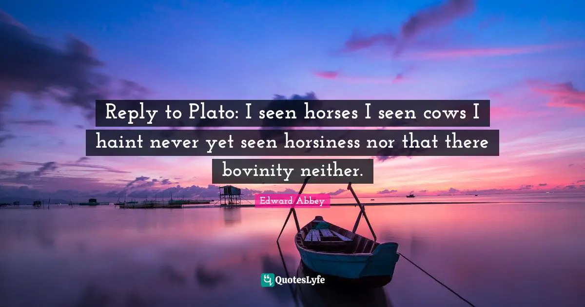 Reply to Plato: I seen horses I seen cows I haint never yet seen horsiness nor that there bovinity neither.