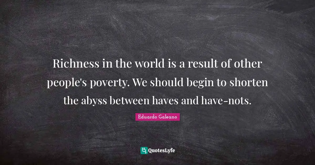 Richness Quotes: "Richness in the world is a result of other people's poverty. We should begin to shorten the abyss between haves and have-nots."