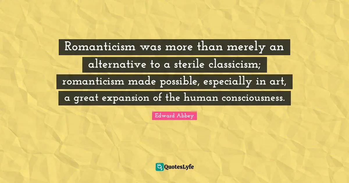 Edward Abbey Quotes: "Romanticism was more than merely an alternative to a sterile classicism; romanticism made possible, especially in art, a great expansion of the human consciousness."