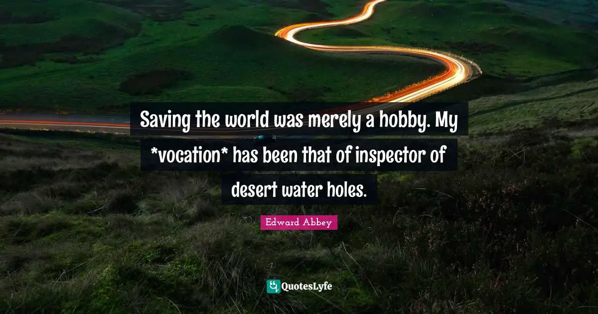 Saving the world was merely a hobby. My *vocation* has been that of inspector of desert water holes.