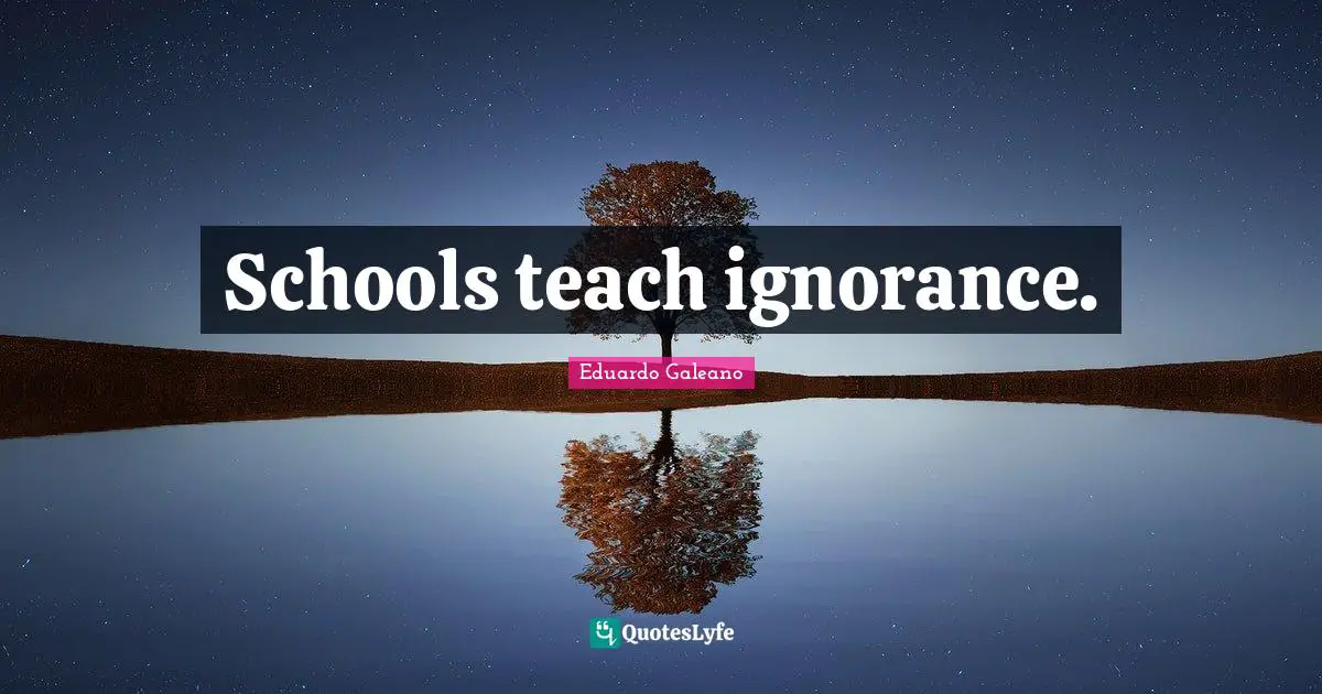 Eduardo Galeano Quotes: "Schools teach ignorance."