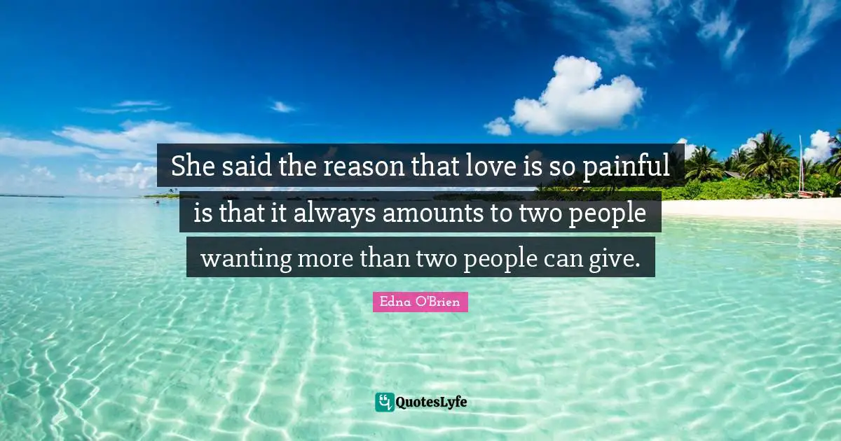 She said the reason that love is so painful is that it always amounts to two people wanting more than two people can give.