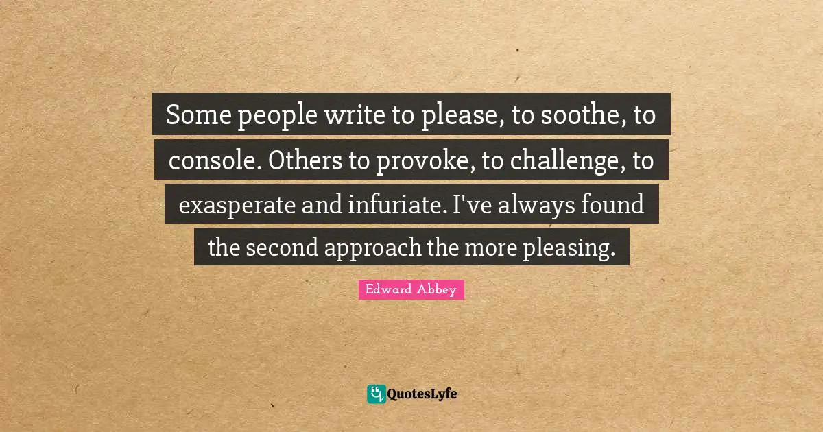 Some people write to please, to soothe, to console. Others to provoke, to challenge, to exasperate and infuriate. I've always found the second approach the more pleasing.