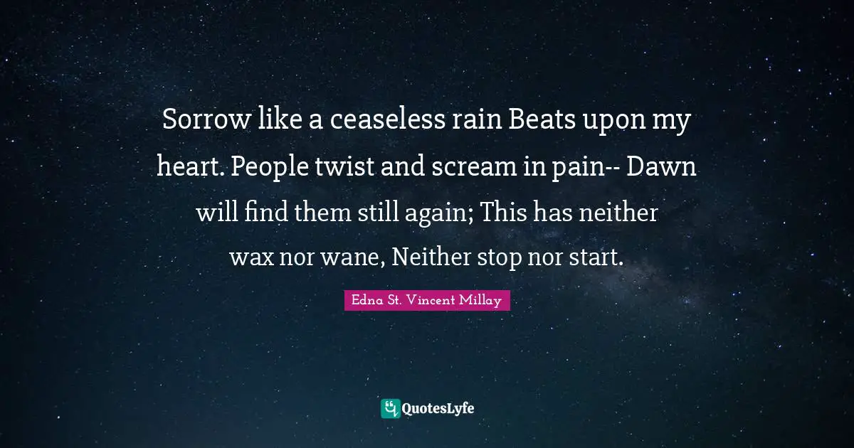 Sorrow like a ceaseless rain Beats upon my heart. People twist and scream in pain-- Dawn will find them still again; This has neither wax nor wane, Neither stop nor start.