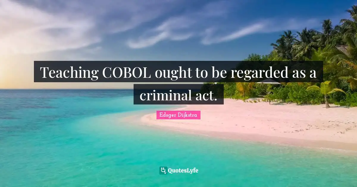 Teaching COBOL ought to be regarded as a criminal act.