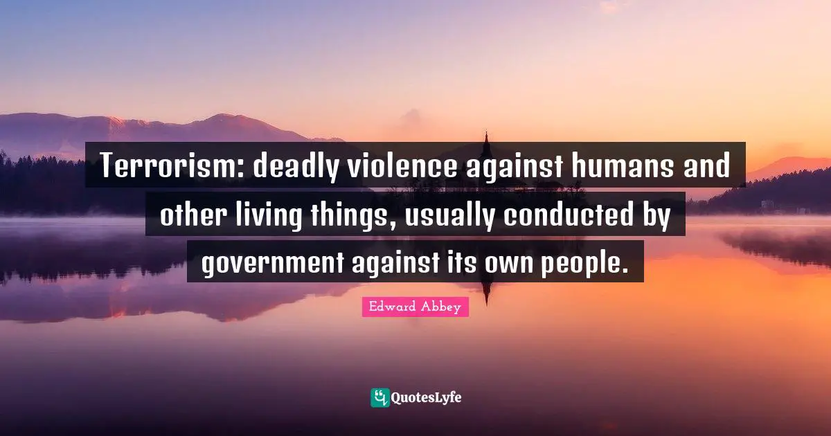 Terrorism: deadly violence against humans and other living things, usually conducted by government against its own people.