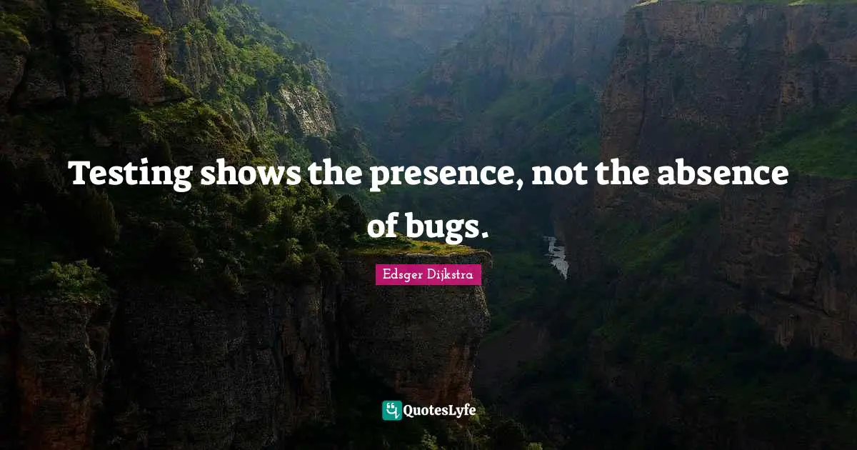 Testing shows the presence, not the absence of bugs.