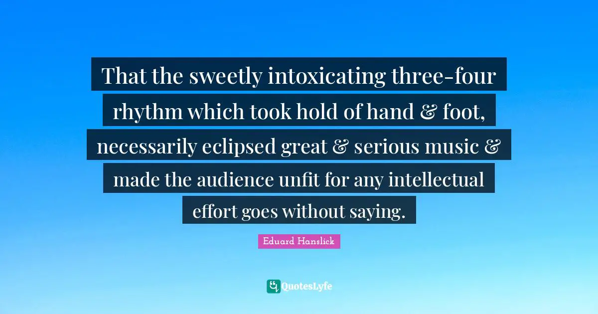 That the sweetly intoxicating three-four rhythm which took hold of hand & foot, necessarily eclipsed great & serious music & made the audience unfit for any intellectual effort goes without saying.