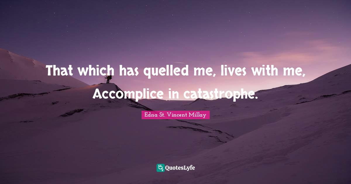 That which has quelled me, lives with me, Accomplice in catastrophe.
