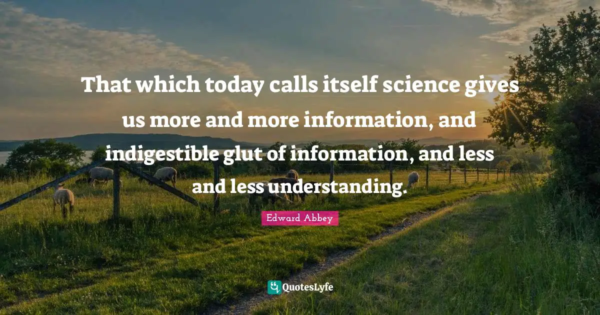 That which today calls itself science gives us more and more information, and indigestible glut of information, and less and less understanding.