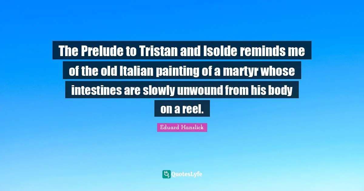 Prelude Quotes: "The Prelude to Tristan and Isolde reminds me of the old Italian painting of a martyr whose intestines are slowly unwound from his body on a reel."