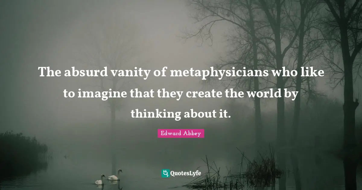 The absurd vanity of metaphysicians who like to imagine that they create the world by thinking about it.