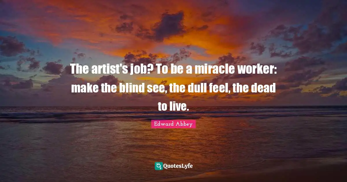 The artist's job? To be a miracle worker: make the blind see, the dull feel, the dead to live.