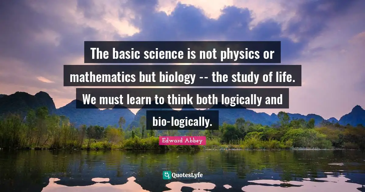 The basic science is not physics or mathematics but biology -- the study of life. We must learn to think both logically and bio-logically.
