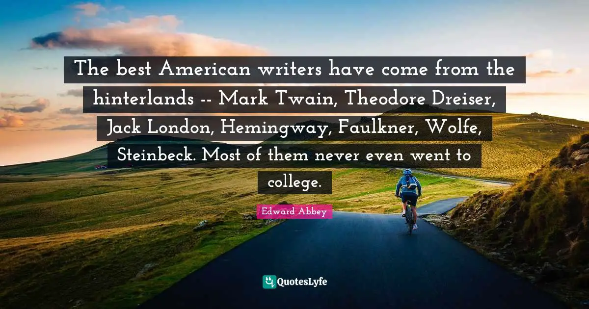 The best American writers have come from the hinterlands -- Mark Twain, Theodore Dreiser, Jack London, Hemingway, Faulkner, Wolfe, Steinbeck. Most of them never even went to college.