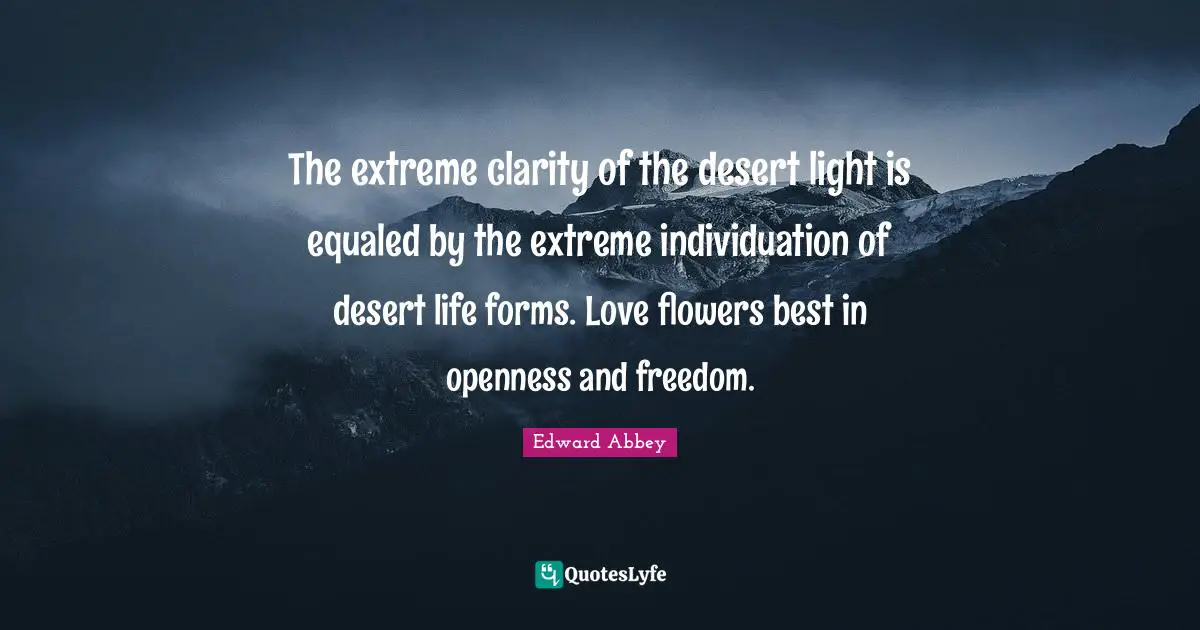 Edward Abbey Quotes: "The extreme clarity of the desert light is equaled by the extreme individuation of desert life forms. Love flowers best in openness and freedom."
