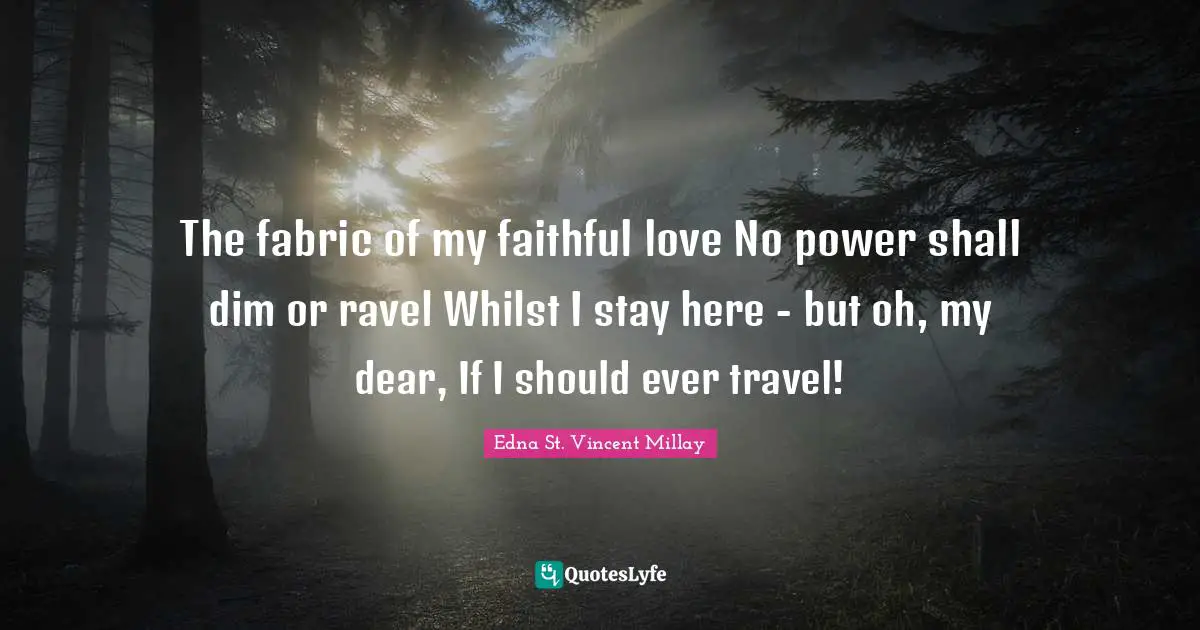 Edna St. Vincent Millay Quotes: "The fabric of my faithful love No power shall dim or ravel Whilst I stay here - but oh, my dear, If I should ever travel!"