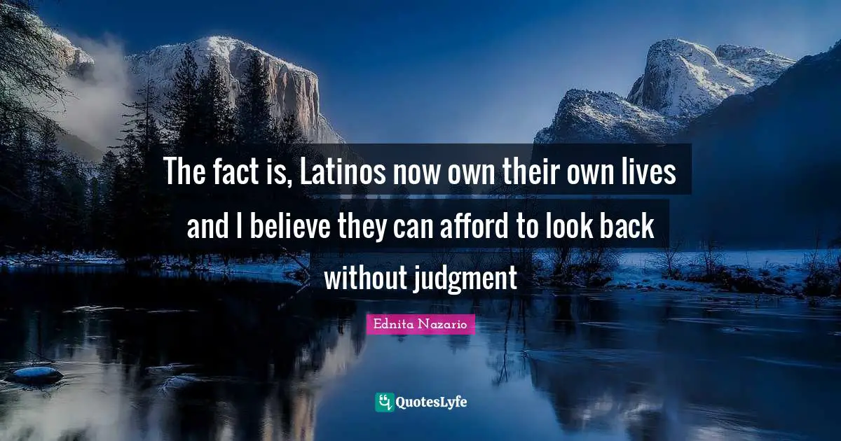 The fact is, Latinos now own their own lives and I believe they can afford to look back without judgment