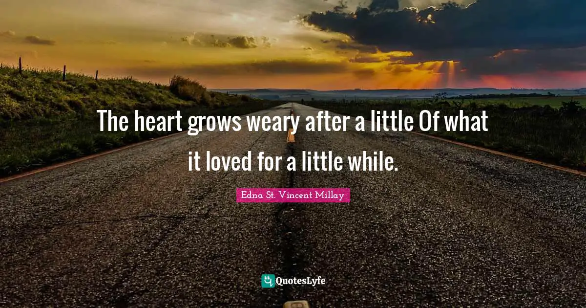 The heart grows weary after a little Of what it loved for a little while.