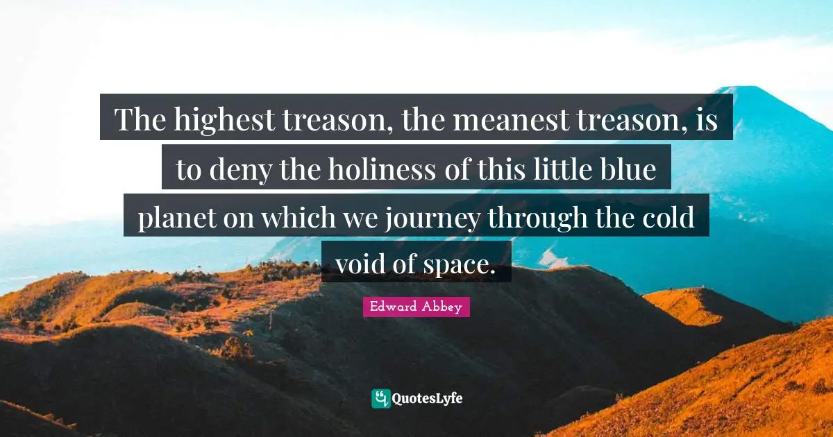 The highest treason, the meanest treason, is to deny the holiness of this little blue planet on which we journey through the cold void of space.