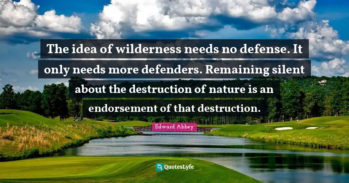 Edward Abbey Quotes: "The idea of wilderness needs no defense. It only needs more defenders. Remaining silent about the destruction of nature is an endorsement of that destruction."
