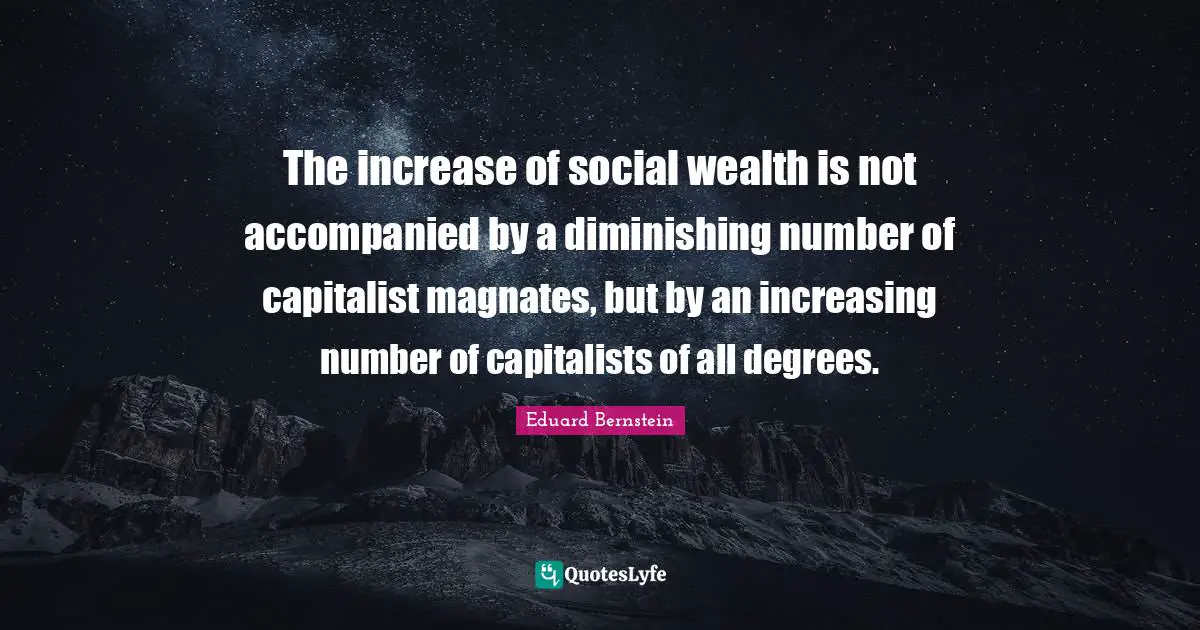 The increase of social wealth is not accompanied by a diminishing number of capitalist magnates, but by an increasing number of capitalists of all degrees.